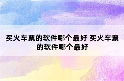 买火车票的软件哪个最好 买火车票的软件哪个最好